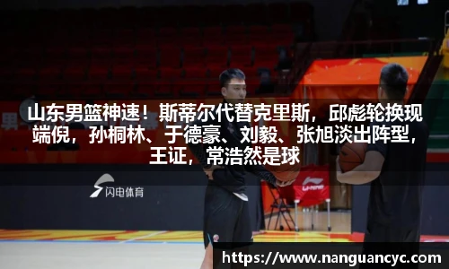 山东男篮神速！斯蒂尔代替克里斯，邱彪轮换现端倪，孙桐林、于德豪、刘毅、张旭淡出阵型，王证，常浩然是球队未来
